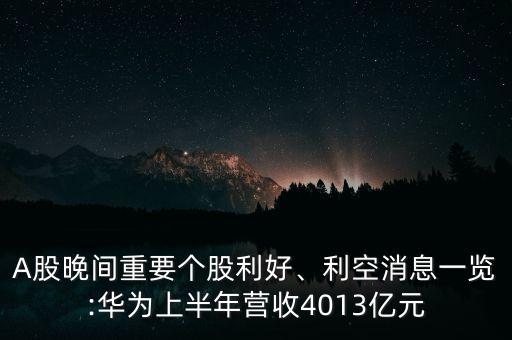 A股晚間重要個(gè)股利好、利空消息一覽:華為上半年?duì)I收4013億元