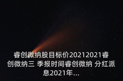 睿創(chuàng)微納股目標價20212021睿創(chuàng)微納三 季報時間睿創(chuàng)微納 分紅派息2021年...