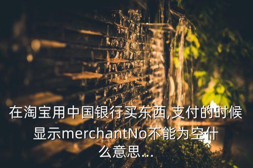 在淘寶用中國銀行買東西,支付的時(shí)候顯示merchantNo不能為空什么意思...