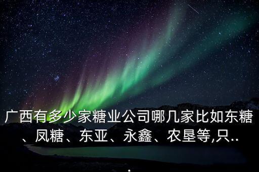 廣西有多少家糖業(yè)公司哪幾家比如東糖、鳳糖、東亞、永鑫、農(nóng)墾等,只...