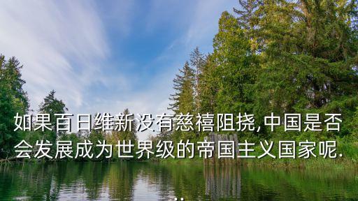 如果百日維新沒有慈禧阻撓,中國是否會發(fā)展成為世界級的帝國主義國家呢...