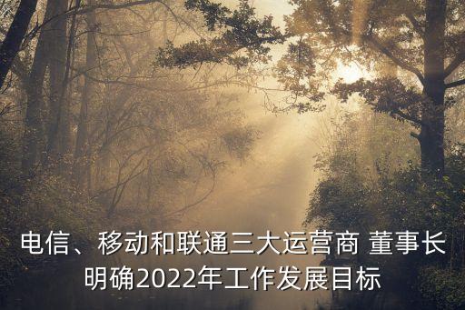 電信、移動和聯(lián)通三大運營商 董事長明確2022年工作發(fā)展目標