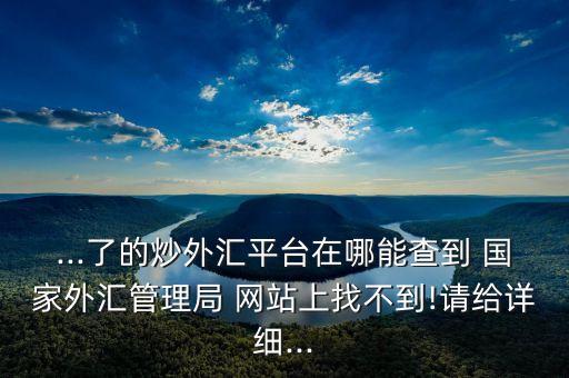 ...了的炒外匯平臺在哪能查到 國家外匯管理局 網(wǎng)站上找不到!請給詳細...