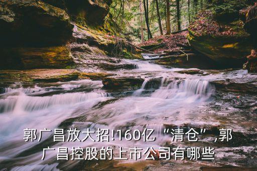 郭廣昌放大招!160億“清倉”,郭廣昌控股的上市公司有哪些