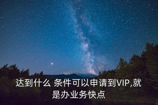 達到什么 條件可以申請到VIP,就是辦業(yè)務快點