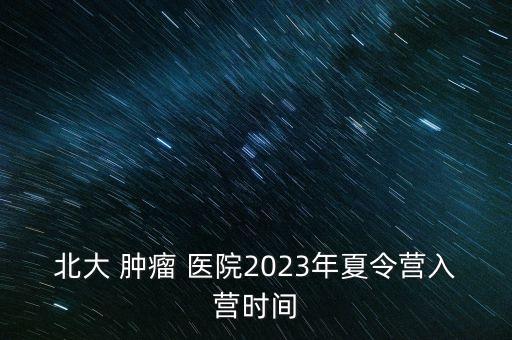 北大 腫瘤 醫(yī)院2023年夏令營入營時間