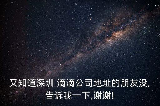 又知道深圳 滴滴公司地址的朋友沒,告訴我一下,謝謝!