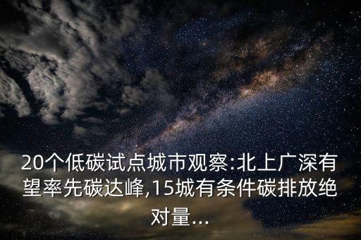 20個低碳試點城市觀察:北上廣深有望率先碳達峰,15城有條件碳排放絕對量...