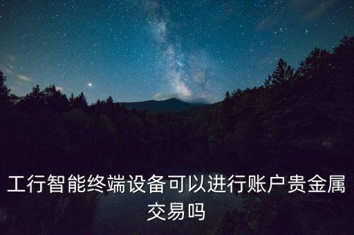 工行智能終端設備可以進行賬戶貴金屬交易嗎