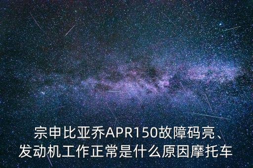  宗申比亞喬APR150故障碼亮、發(fā)動(dòng)機(jī)工作正常是什么原因摩托車