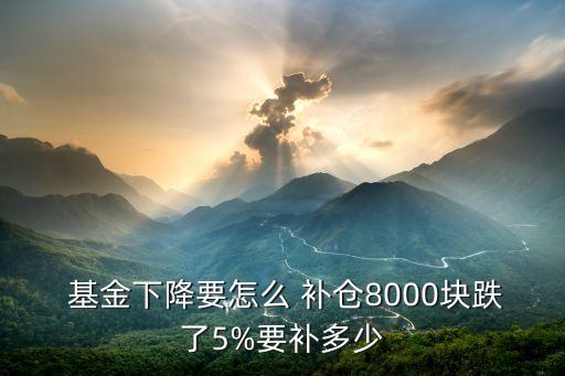  基金下降要怎么 補(bǔ)倉8000塊跌了5%要補(bǔ)多少