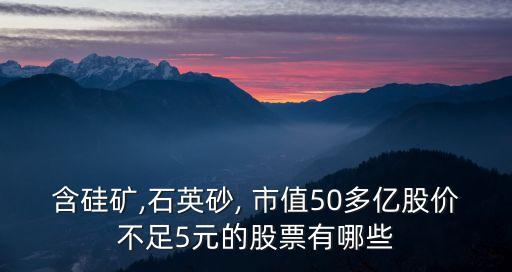 含硅礦,石英砂, 市值50多億股價不足5元的股票有哪些