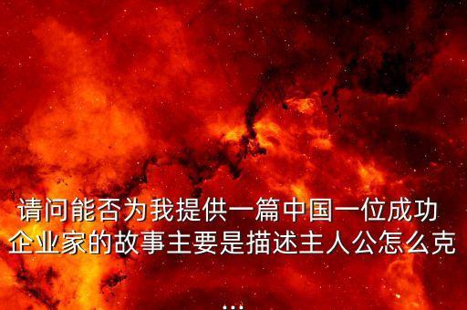 請(qǐng)問能否為我提供一篇中國(guó)一位成功 企業(yè)家的故事主要是描述主人公怎么克...