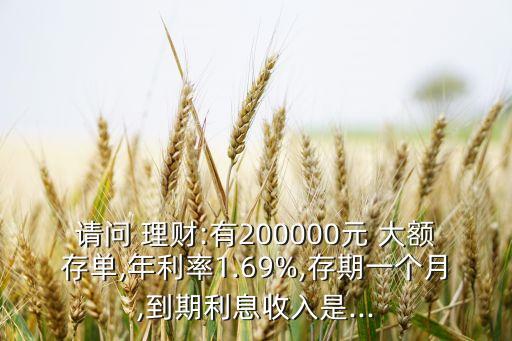 請問 理財(cái):有200000元 大額存單,年利率1.69%,存期一個月,到期利息收入是...