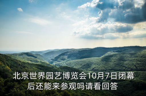  北京世界園藝博覽會(huì)10月7日閉幕后還能來參觀嗎請看回答