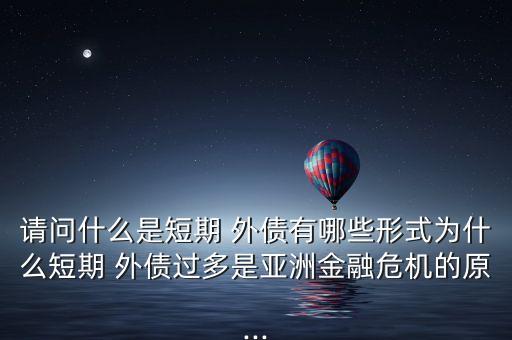 請問什么是短期 外債有哪些形式為什么短期 外債過多是亞洲金融危機的原...