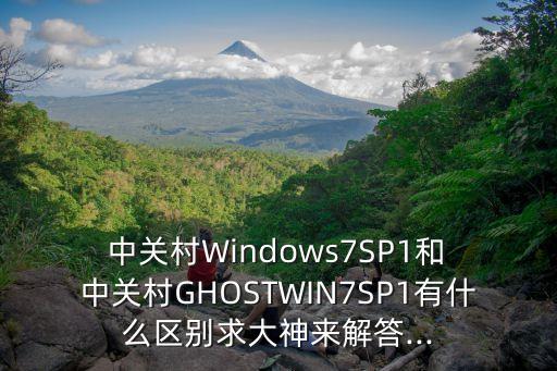  中關(guān)村Windows7SP1和 中關(guān)村GHOSTWIN7SP1有什么區(qū)別求大神來(lái)解答...