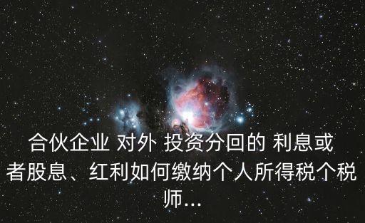 合伙企業(yè) 對外 投資分回的 利息或者股息、紅利如何繳納個人所得稅個稅師...