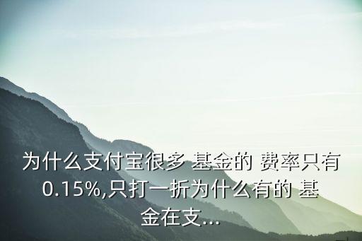 為什么支付寶很多 基金的 費率只有0.15%,只打一折為什么有的 基金在支...