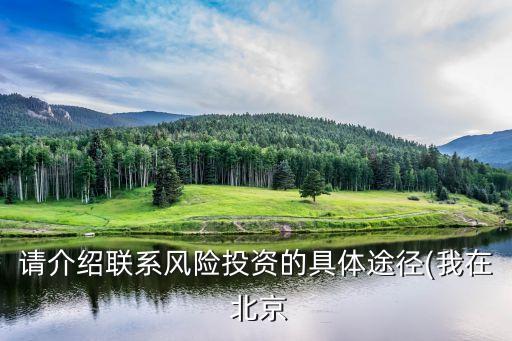 請(qǐng)介紹聯(lián)系風(fēng)險(xiǎn)投資的具體途徑(我在 北京