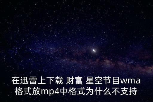 在迅雷上下載 財富 星空節(jié)目wma格式放mp4中格式為什么不支持