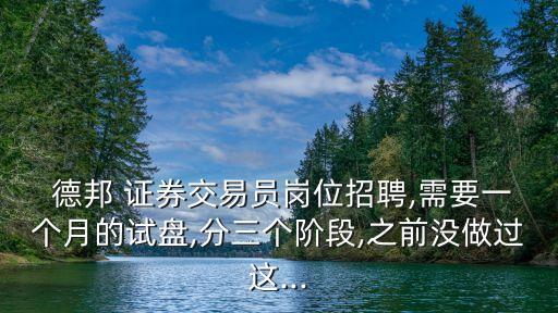  德邦 證券交易員崗位招聘,需要一個(gè)月的試盤,分三個(gè)階段,之前沒做過這...