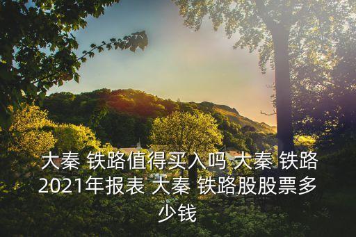  大秦 鐵路值得買入嗎 大秦 鐵路2021年報(bào)表 大秦 鐵路股股票多少錢