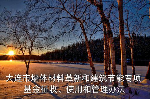 大連市墻體材料革新和建筑節(jié)能專項 基金征收、使用和管理辦法