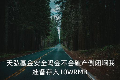  天弘基金安全嗎會不會破產(chǎn)倒閉啊我準備存入10WRMB