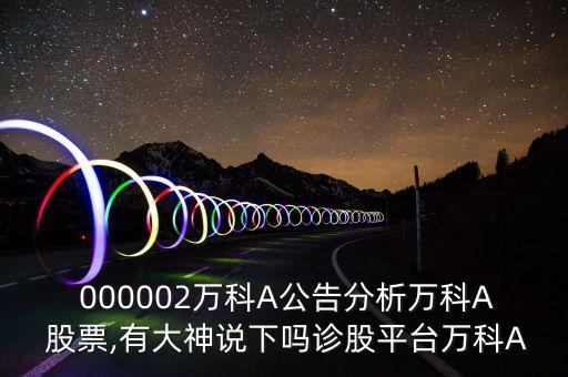  000002萬科A公告分析萬科A 股票,有大神說下嗎診股平臺萬科A