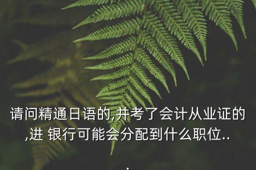 請問精通日語的,并考了會計從業(yè)證的,進 銀行可能會分配到什么職位...