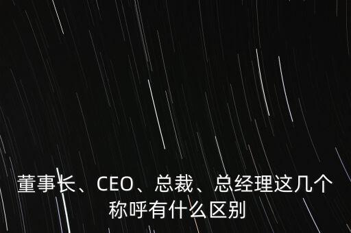 董事長、CEO、總裁、總經(jīng)理這幾個 稱呼有什么區(qū)別