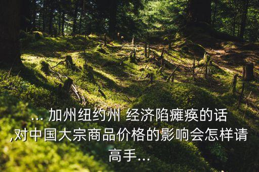 ... 加州紐約州 經濟陷癱瘓的話,對中國大宗商品價格的影響會怎樣請高手...