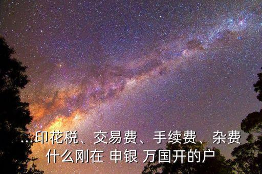 ...印花稅、交易費、手續(xù)費、雜費什么剛在 申銀 萬國開的戶