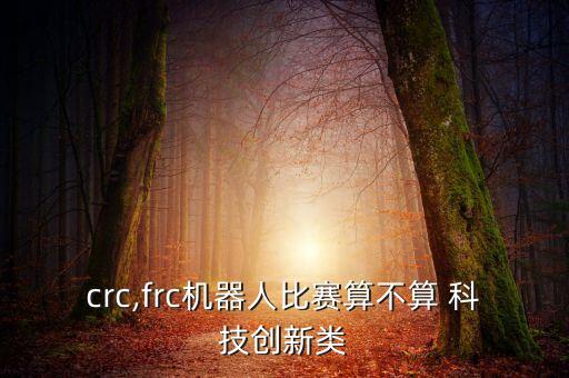 crc,frc機(jī)器人比賽算不算 科技創(chuàng)新類