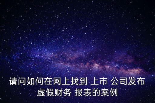 請問如何在網(wǎng)上找到 上市 公司發(fā)布虛假財務(wù) 報表的案例