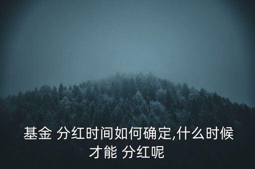  基金 分紅時間如何確定,什么時候才能 分紅呢