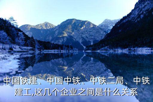 中國鐵建、中國中鐵、中鐵二局、中鐵建工,這幾個企業(yè)之間是什么關(guān)系