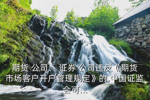 期貨 公司、 證券 公司違反《期貨市場客戶開戶管理規(guī)定》的,中國證監(jiān)會(huì)可...