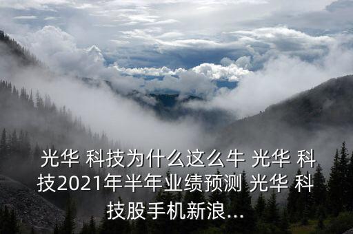  光華 科技為什么這么牛 光華 科技2021年半年業(yè)績預(yù)測(cè) 光華 科技股手機(jī)新浪...