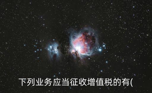 下列業(yè)務(wù)應(yīng)當征收增值稅的有(