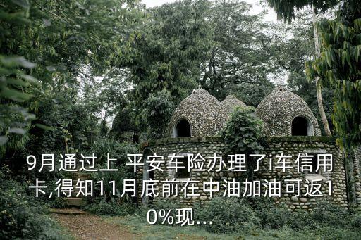 9月通過(guò)上 平安車(chē)險(xiǎn)辦理了i車(chē)信用卡,得知11月底前在中油加油可返10%現(xiàn)...