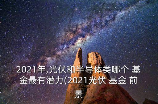 2021年,光伏和半導體類哪個 基金最有潛力(2021光伏 基金 前景