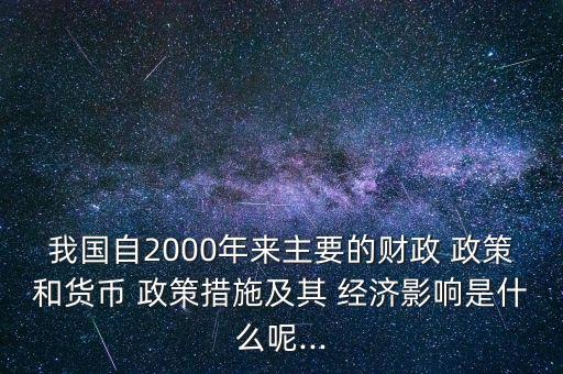 我國自2000年來主要的財(cái)政 政策和貨幣 政策措施及其 經(jīng)濟(jì)影響是什么呢...