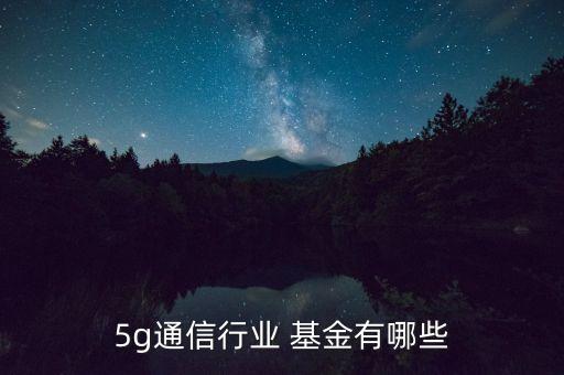 5g通信行業(yè) 基金有哪些