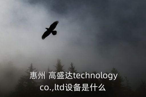  惠州 高盛達technologyco.,ltd設備是什么