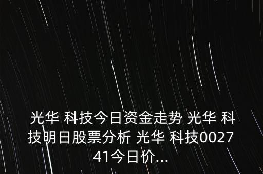  光華 科技今日資金走勢(shì) 光華 科技明日股票分析 光華 科技002741今日價(jià)...