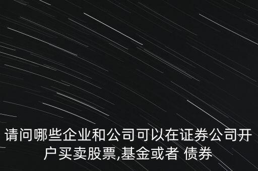 請(qǐng)問哪些企業(yè)和公司可以在證券公司開戶買賣股票,基金或者 債券