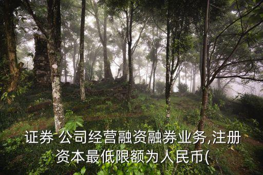  證券 公司經(jīng)營融資融券業(yè)務(wù),注冊 資本最低限額為人民幣(