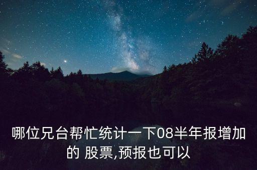 哪位兄臺(tái)幫忙統(tǒng)計(jì)一下08半年報(bào)增加的 股票,預(yù)報(bào)也可以